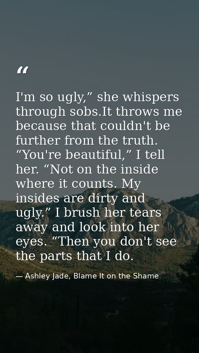 I'm so ugly,” she whispers through sobs.It throws me because that couldn't be further from the truth. “You're beautiful, — Ashley Jade, Blame It on the Shame