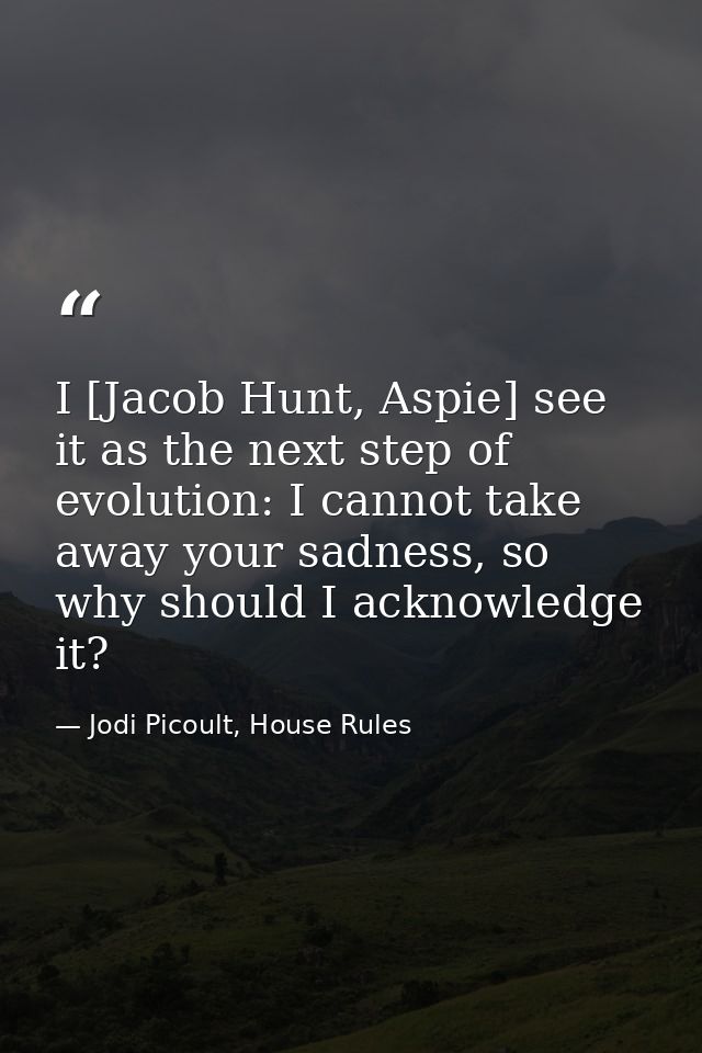 I [Jacob Hunt, Aspie] see it as the next step of evolution: I cannot take away your sadness, so why should I acknowledge — Jodi Picoult, House Rules