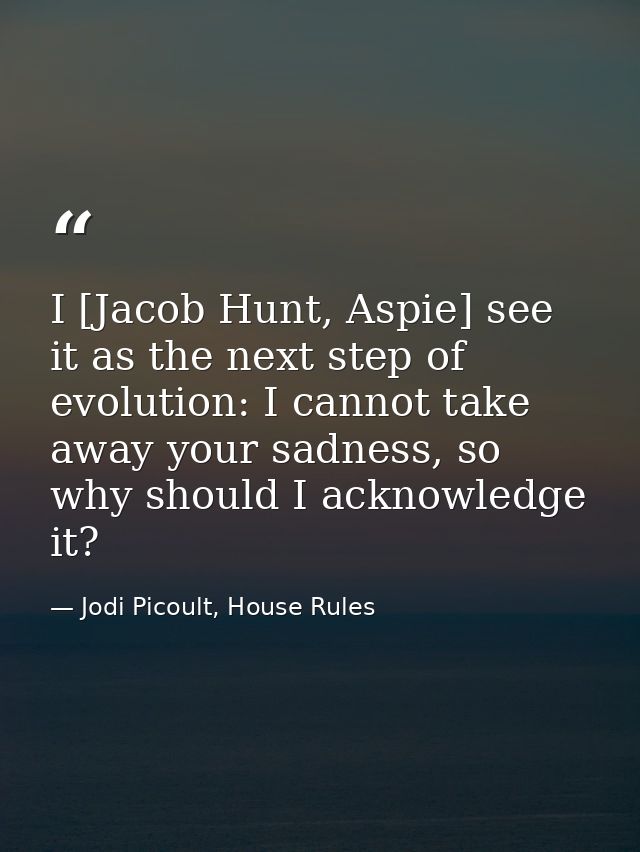 I [Jacob Hunt, Aspie] see it as the next step of evolution: I cannot take away your sadness, so why should I acknowledge — Jodi Picoult, House Rules