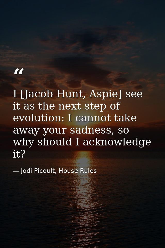 I [Jacob Hunt, Aspie] see it as the next step of evolution: I cannot take away your sadness, so why should I acknowledge — Jodi Picoult, House Rules