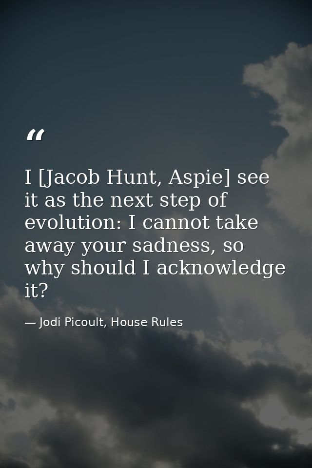 I [Jacob Hunt, Aspie] see it as the next step of evolution: I cannot take away your sadness, so why should I acknowledge — Jodi Picoult, House Rules