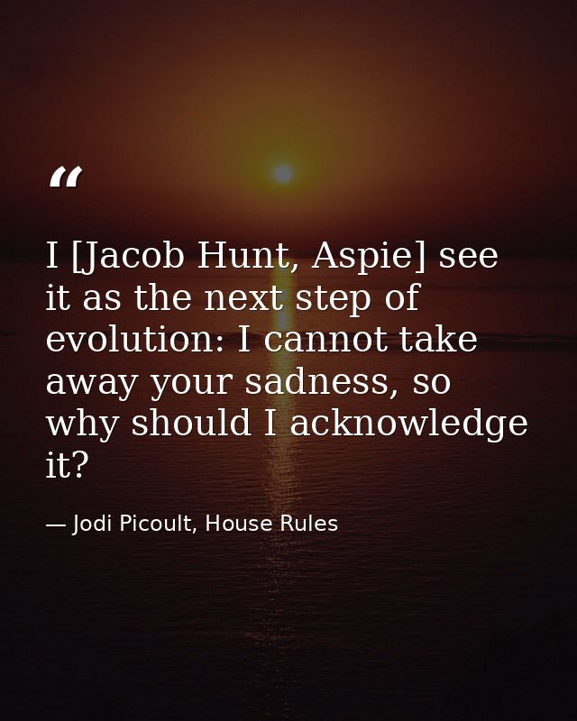 I [Jacob Hunt, Aspie] see it as the next step of evolution: I cannot take away your sadness, so why should I acknowledge — Jodi Picoult, House Rules