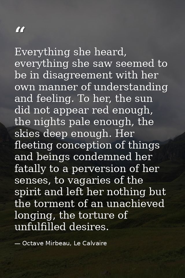 Everything she heard, everything she saw seemed to be in disagreement with her own manner of understanding and feeling.  — Octave Mirbeau, Le Calvaire