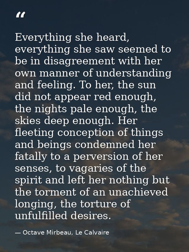 Everything she heard, everything she saw seemed to be in disagreement with her own manner of understanding and feeling.  — Octave Mirbeau, Le Calvaire