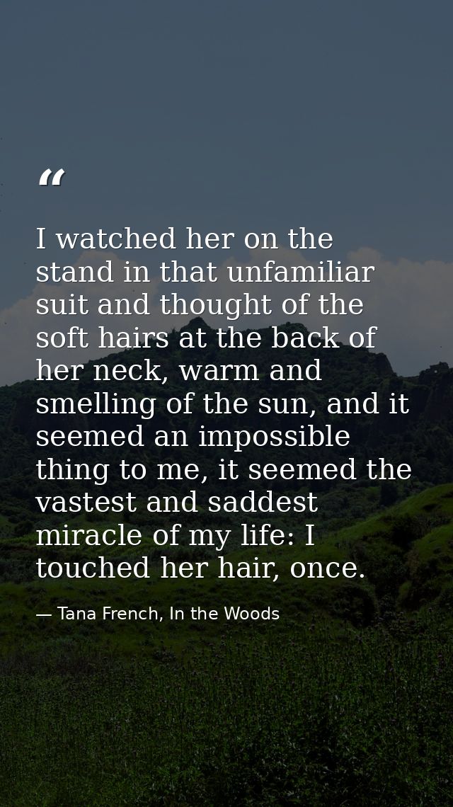I watched her on the stand in that unfamiliar suit and thought of the soft hairs at the back of her neck, warm and smell — Tana French, In the Woods