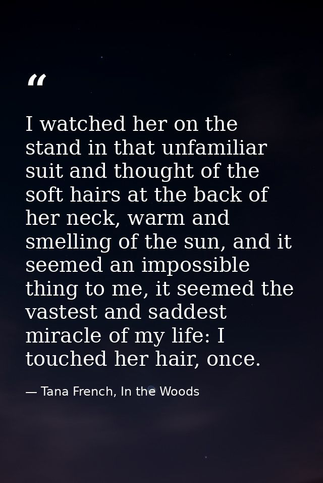 I watched her on the stand in that unfamiliar suit and thought of the soft hairs at the back of her neck, warm and smell — Tana French, In the Woods