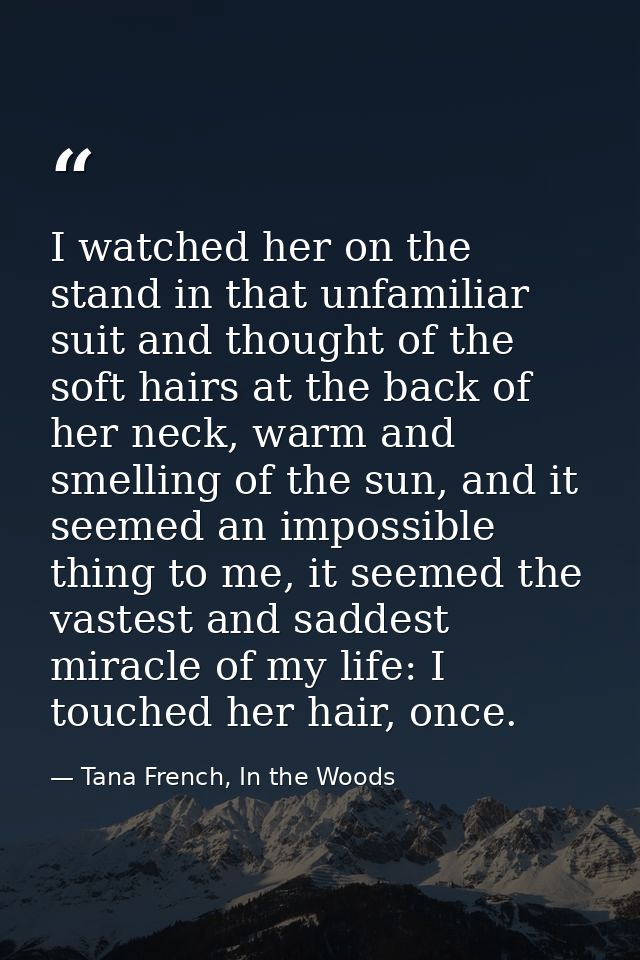 I watched her on the stand in that unfamiliar suit and thought of the soft hairs at the back of her neck, warm and smell — Tana French, In the Woods