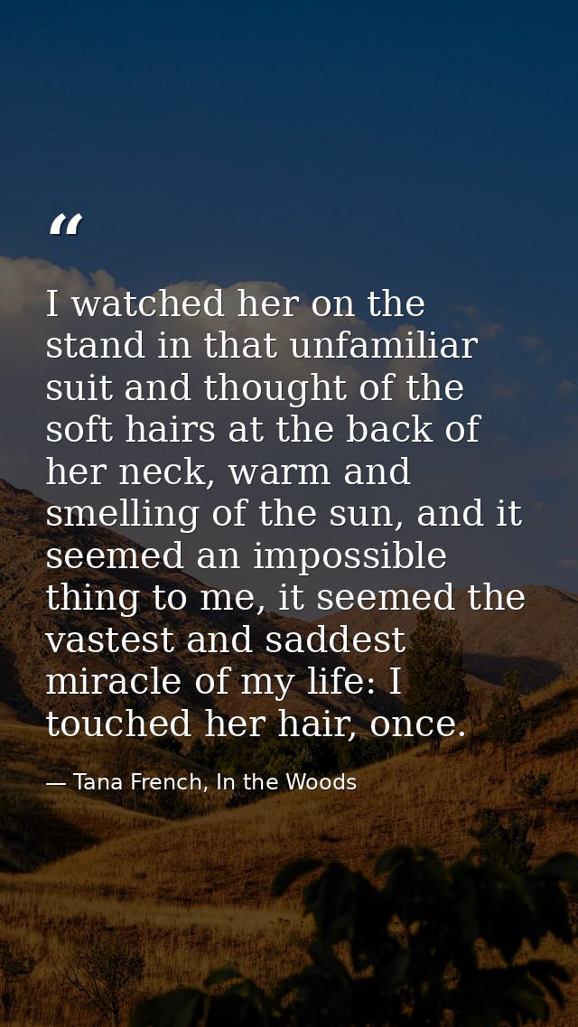 I watched her on the stand in that unfamiliar suit and thought of the soft hairs at the back of her neck, warm and smell — Tana French, In the Woods