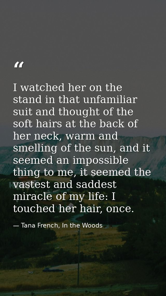 I watched her on the stand in that unfamiliar suit and thought of the soft hairs at the back of her neck, warm and smell — Tana French, In the Woods