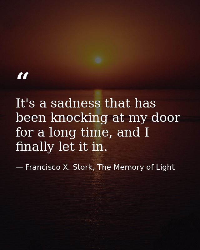 It's a sadness that has been knocking at my door for a long time, and I finally let it in. — Francisco X. Stork, The Memory of Light