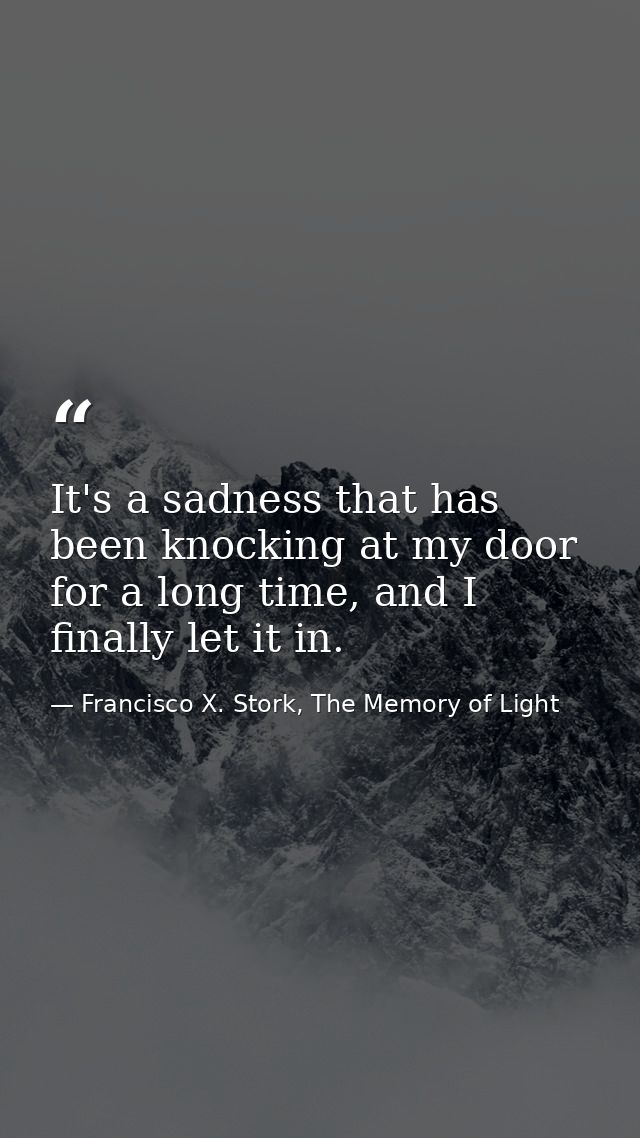 It's a sadness that has been knocking at my door for a long time, and I finally let it in. — Francisco X. Stork, The Memory of Light