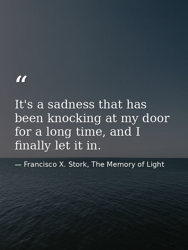 It's a sadness that has been knocking at my door for a long time, and I finally let it in. — Francisco X. Stork, The Memory of Light