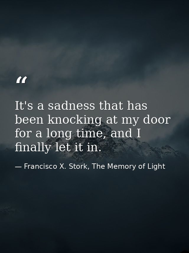 It's a sadness that has been knocking at my door for a long time, and I finally let it in. — Francisco X. Stork, The Memory of Light