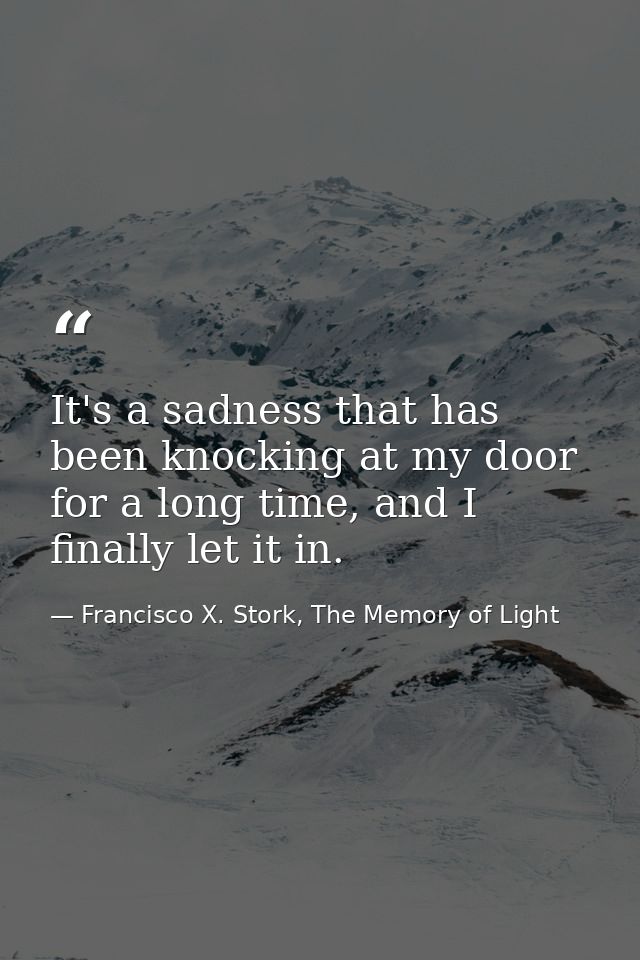 It's a sadness that has been knocking at my door for a long time, and I finally let it in. — Francisco X. Stork, The Memory of Light