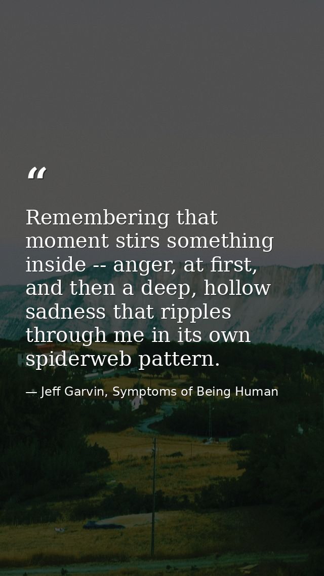 Remembering that moment stirs something inside -- anger, at first, and then a deep, hollow sadness that ripples through  — Jeff Garvin, Symptoms of Being Human