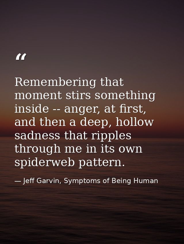 Remembering that moment stirs something inside -- anger, at first, and then a deep, hollow sadness that ripples through  — Jeff Garvin, Symptoms of Being Human