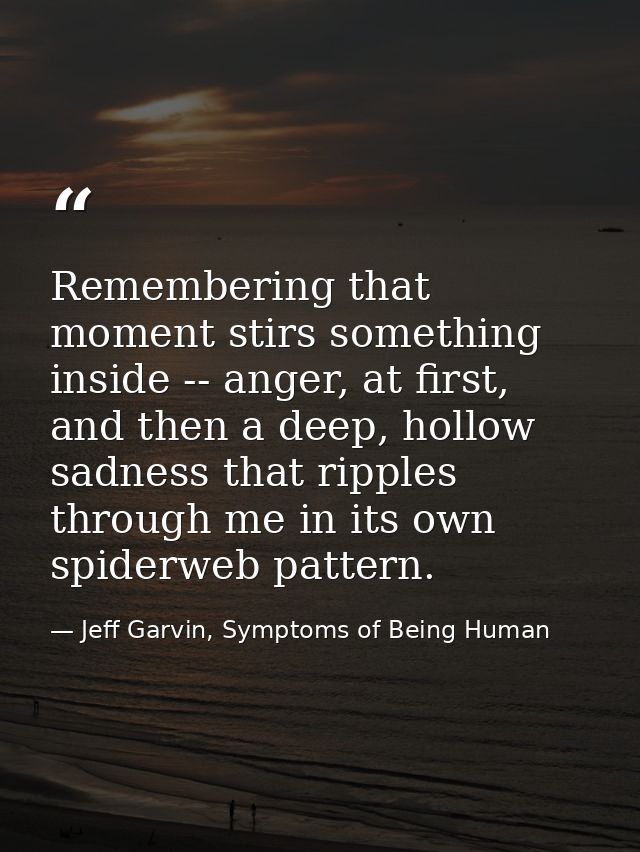 Remembering that moment stirs something inside -- anger, at first, and then a deep, hollow sadness that ripples through  — Jeff Garvin, Symptoms of Being Human