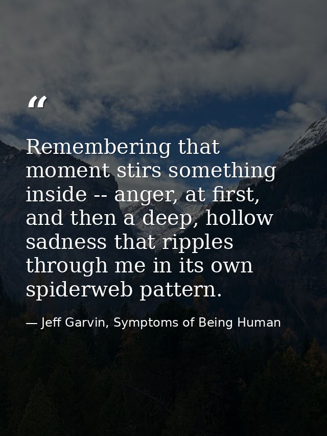 Remembering that moment stirs something inside -- anger, at first, and then a deep, hollow sadness that ripples through  — Jeff Garvin, Symptoms of Being Human