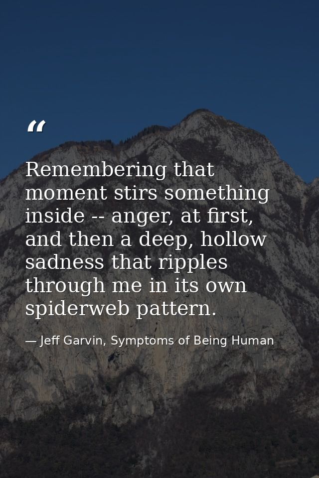 Remembering that moment stirs something inside -- anger, at first, and then a deep, hollow sadness that ripples through  — Jeff Garvin, Symptoms of Being Human
