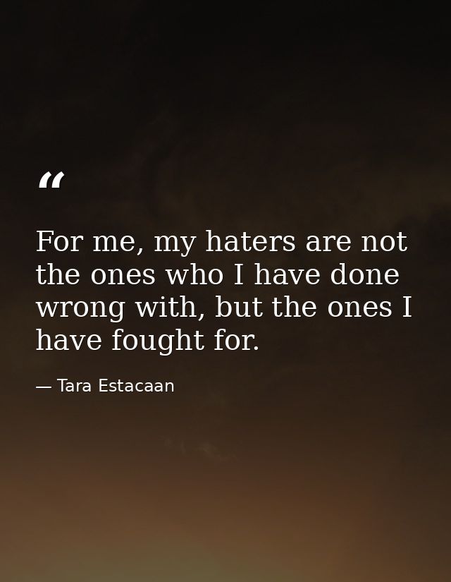 For me, my haters are not the ones who I have done wrong with, but the ones I have fought for. — Tara Estacaan