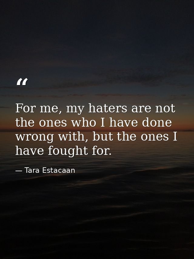 For me, my haters are not the ones who I have done wrong with, but the ones I have fought for. — Tara Estacaan