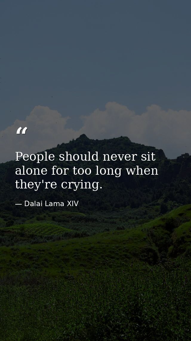 People should never sit alone for too long when they're crying. — Dalai Lama XIV
