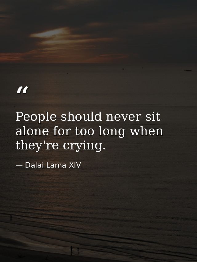 People should never sit alone for too long when they're crying. — Dalai Lama XIV