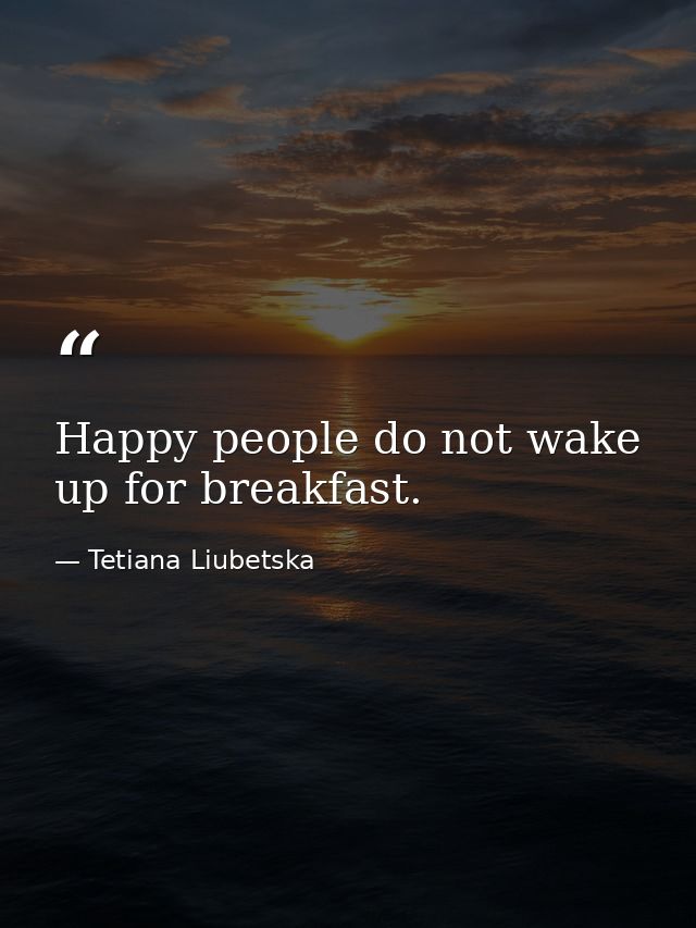 Happy people do not wake up for breakfast. — Tetiana Liubetska