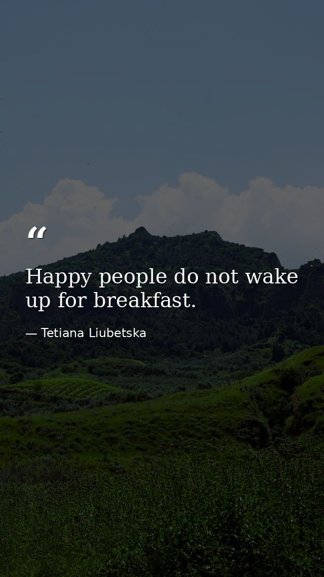 Happy people do not wake up for breakfast. — Tetiana Liubetska