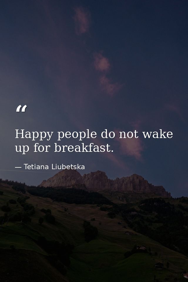 Happy people do not wake up for breakfast. — Tetiana Liubetska