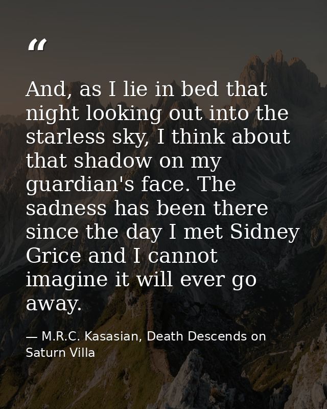 And, as I lie in bed that night looking out into the starless sky, I think about that shadow on my guardian's face. The  — M.R.C. Kasasian, Death Descends on Saturn Villa