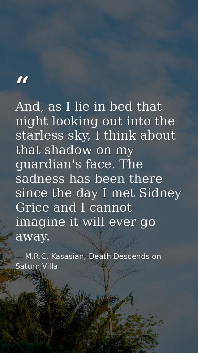 And, as I lie in bed that night looking out into the starless sky, I think about that shadow on my guardian's face. The  — M.R.C. Kasasian, Death Descends on Saturn Villa