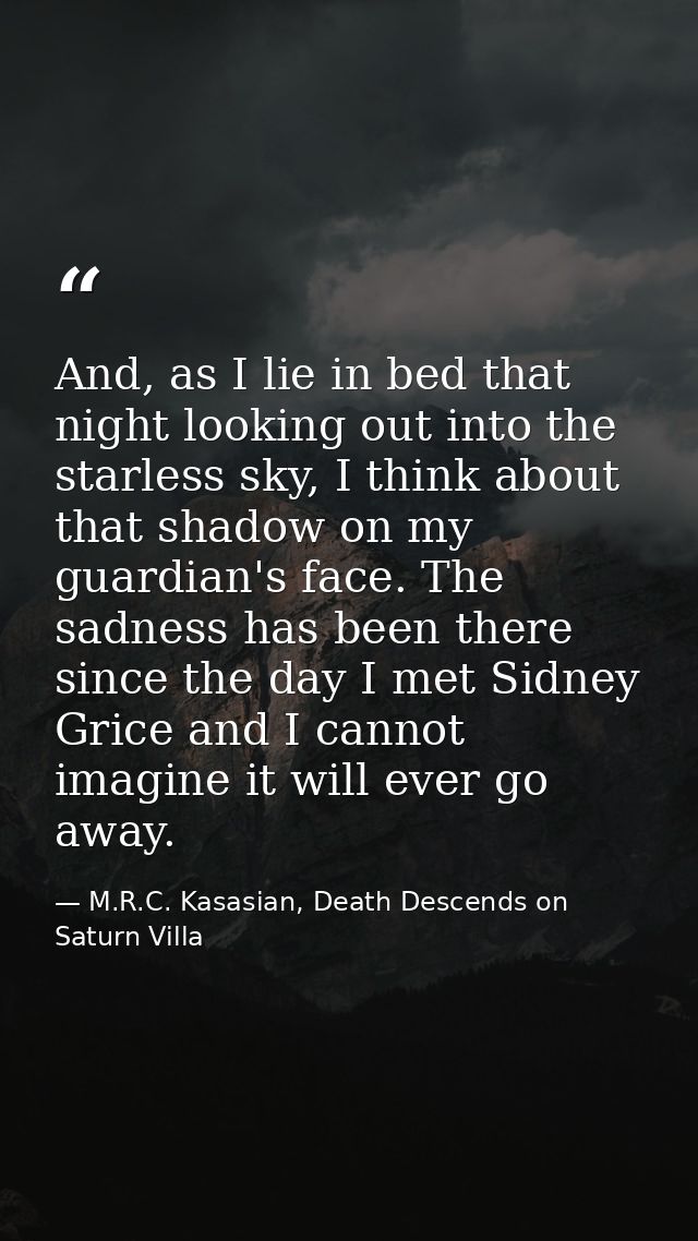 And, as I lie in bed that night looking out into the starless sky, I think about that shadow on my guardian's face. The  — M.R.C. Kasasian, Death Descends on Saturn Villa