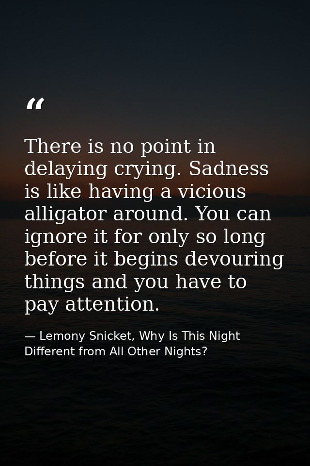 There is no point in delaying crying. Sadness is like having a vicious alligator around. You can ignore it for only so l — Lemony Snicket, Why Is This Night Different from All Other Nights?