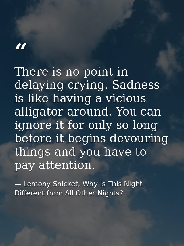 There is no point in delaying crying. Sadness is like having a vicious alligator around. You can ignore it for only so l — Lemony Snicket, Why Is This Night Different from All Other Nights?