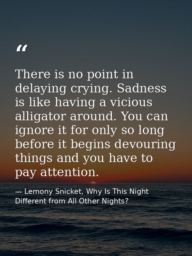 There is no point in delaying crying. Sadness is like having a vicious alligator around. You can ignore it for only so l — Lemony Snicket, Why Is This Night Different from All Other Nights?