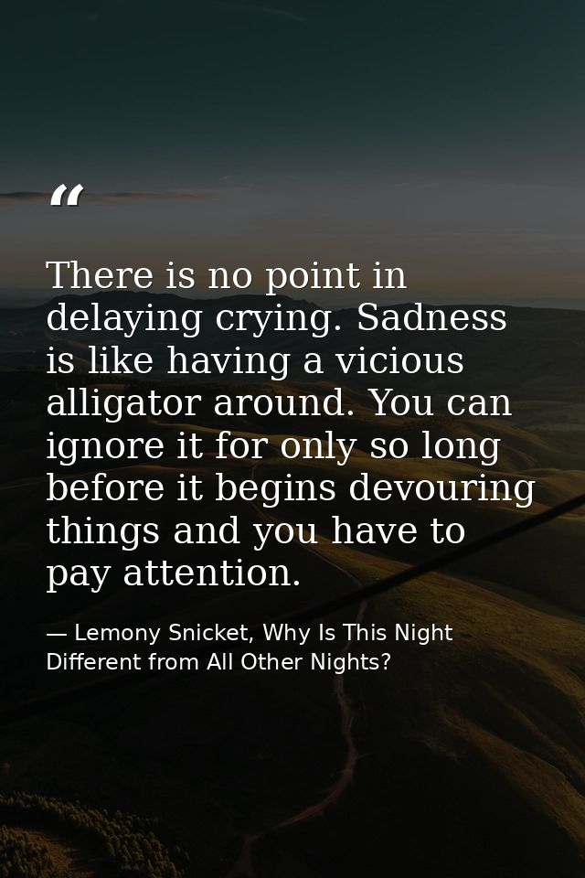 There is no point in delaying crying. Sadness is like having a vicious alligator around. You can ignore it for only so l — Lemony Snicket, Why Is This Night Different from All Other Nights?