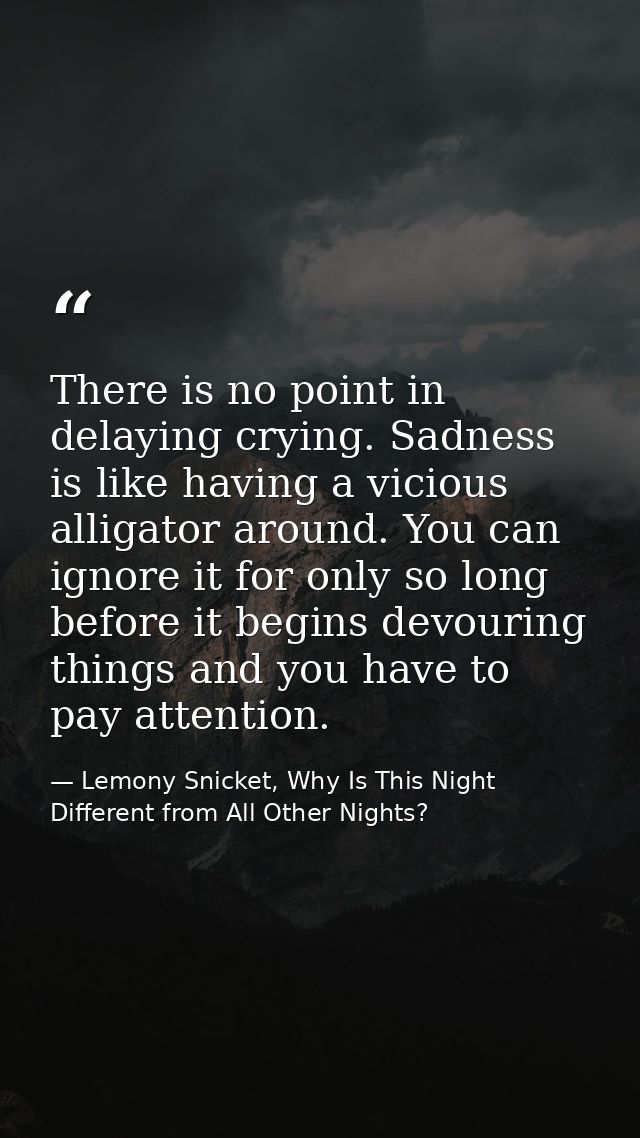 There is no point in delaying crying. Sadness is like having a vicious alligator around. You can ignore it for only so l — Lemony Snicket, Why Is This Night Different from All Other Nights?