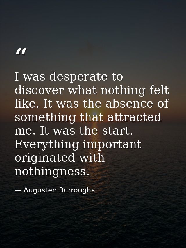 I was desperate to discover what nothing felt like. It was the absence of something that attracted me. It was the start. — Augusten Burroughs
