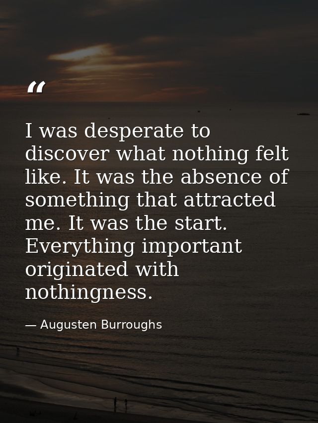 I was desperate to discover what nothing felt like. It was the absence of something that attracted me. It was the start. — Augusten Burroughs