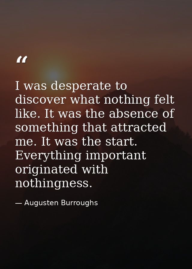 I was desperate to discover what nothing felt like. It was the absence of something that attracted me. It was the start. — Augusten Burroughs