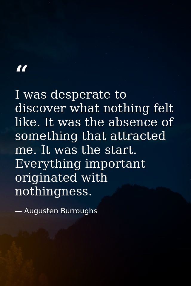 I was desperate to discover what nothing felt like. It was the absence of something that attracted me. It was the start. — Augusten Burroughs