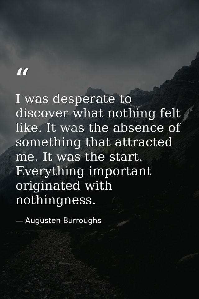 I was desperate to discover what nothing felt like. It was the absence of something that attracted me. It was the start. — Augusten Burroughs