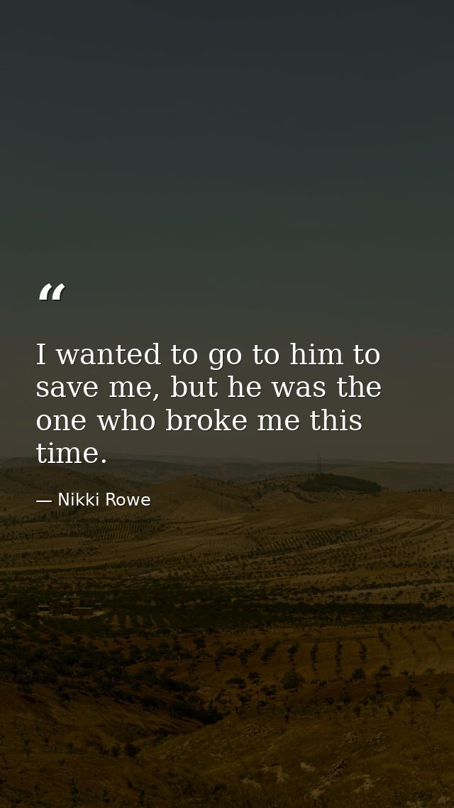 I wanted to go to him to save me, but he was the one who broke me this time. — Nikki Rowe