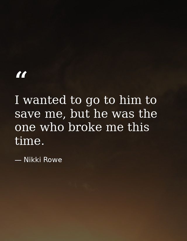 I wanted to go to him to save me, but he was the one who broke me this time. — Nikki Rowe