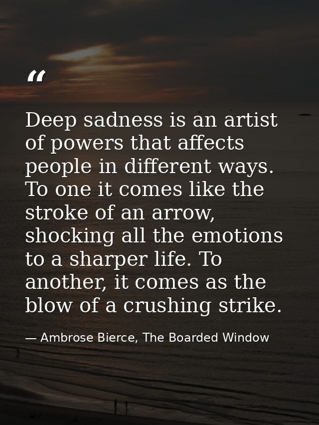 Deep sadness is an artist of powers that affects people in different ways. To one it comes like the stroke of an arrow,  — Ambrose Bierce, The Boarded Window