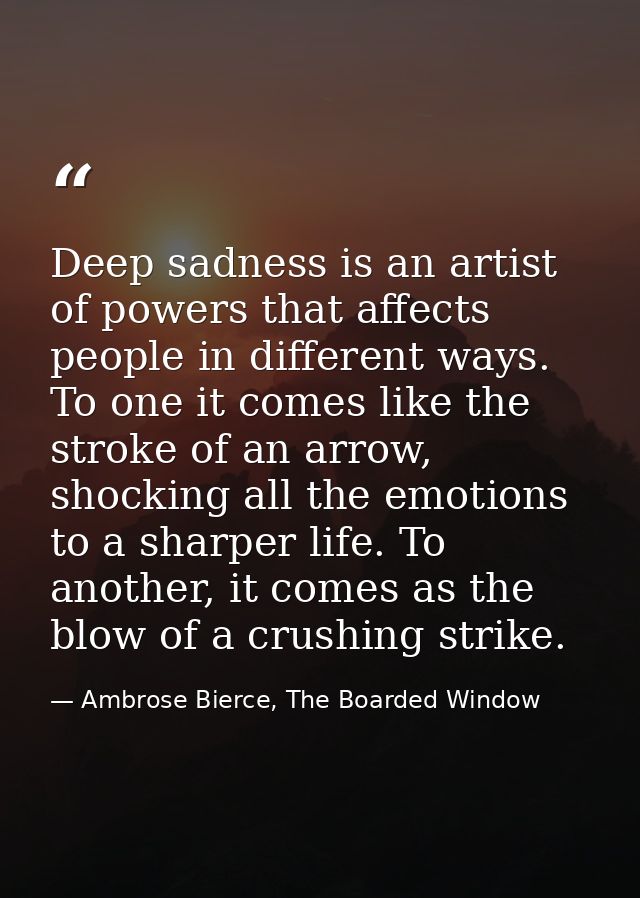 Deep sadness is an artist of powers that affects people in different ways. To one it comes like the stroke of an arrow,  — Ambrose Bierce, The Boarded Window