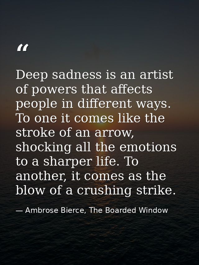 Deep sadness is an artist of powers that affects people in different ways. To one it comes like the stroke of an arrow,  — Ambrose Bierce, The Boarded Window