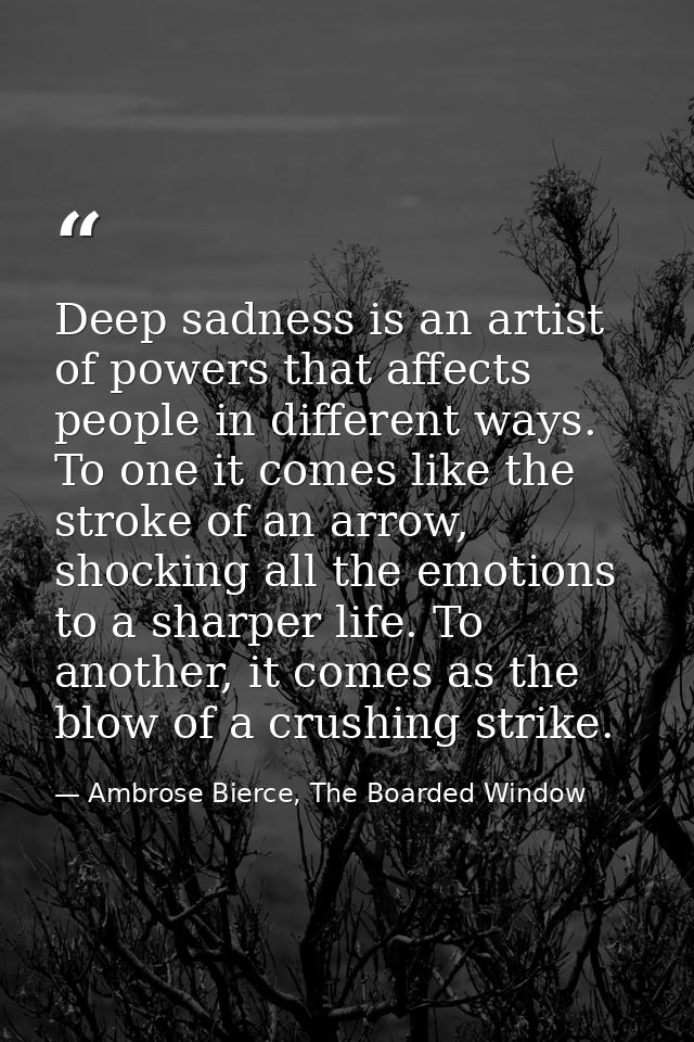 Deep sadness is an artist of powers that affects people in different ways. To one it comes like the stroke of an arrow,  — Ambrose Bierce, The Boarded Window