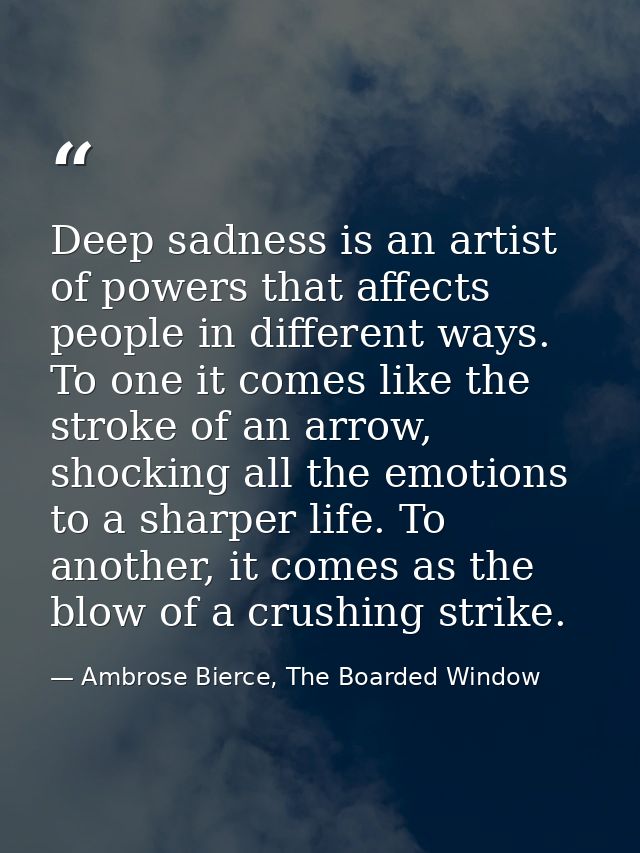 Deep sadness is an artist of powers that affects people in different ways. To one it comes like the stroke of an arrow,  — Ambrose Bierce, The Boarded Window